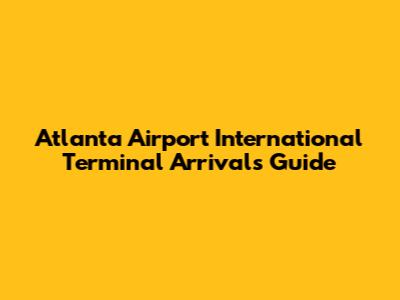 Atlanta Airport International Terminal Arrivals Guide