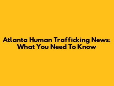 Atlanta Human Trafficking News: What You Need To Know
