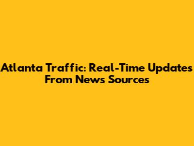 Atlanta Traffic: Real-Time Updates From News Sources