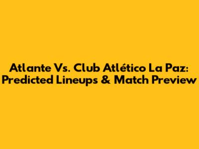 Atlante Vs. Club Atlético La Paz: Predicted Lineups & Match Preview