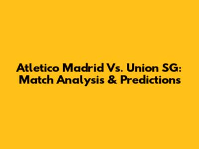 Atletico Madrid Vs. Union SG: Match Analysis & Predictions