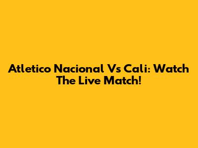 Atletico Nacional Vs Cali: Watch The Live Match!