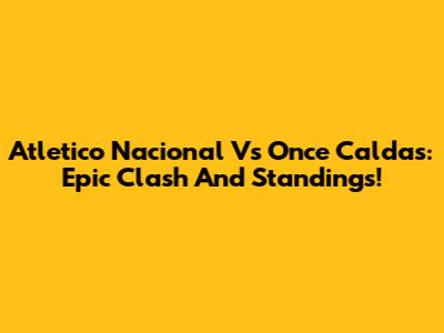 Atletico Nacional Vs Once Caldas: Epic Clash And Standings!