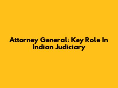 Attorney General: Key Role In Indian Judiciary
