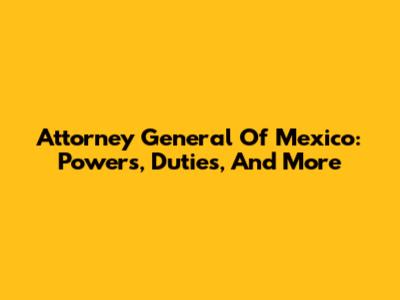 Attorney General Of Mexico: Powers, Duties, And More