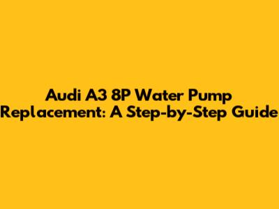 Audi A3 8P Water Pump Replacement: A Step-by-Step Guide