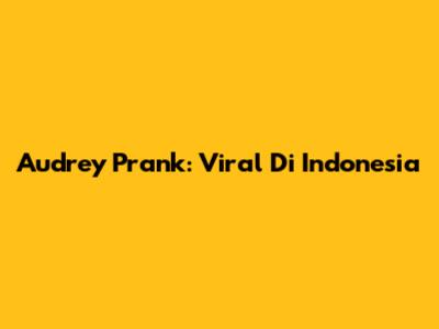 Audrey Prank: Viral Di Indonesia