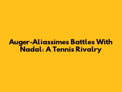 Auger-Aliassime's Battles With Nadal: A Tennis Rivalry