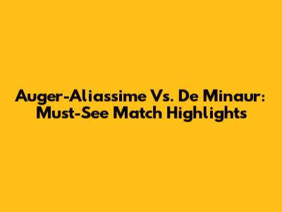 Auger-Aliassime Vs. De Minaur: Must-See Match Highlights