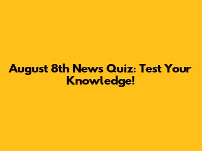August 8th News Quiz: Test Your Knowledge!