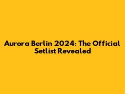 Aurora Berlin 2024: The Official Setlist Revealed