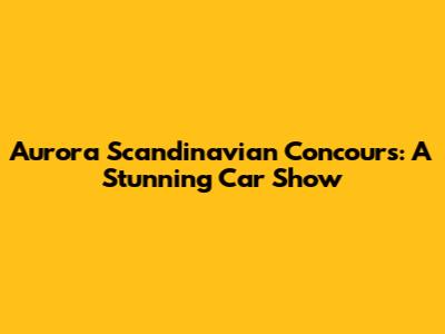 Aurora Scandinavian Concours: A Stunning Car Show