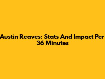 Austin Reaves: Stats And Impact Per 36 Minutes