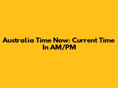 Australia Time Now: Current Time In AM/PM