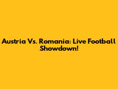Austria Vs. Romania: Live Football Showdown!
