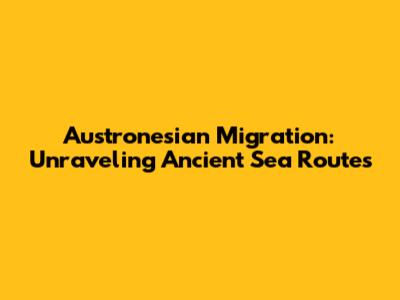Austronesian Migration: Unraveling Ancient Sea Routes