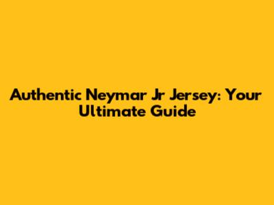 Authentic Neymar Jr Jersey: Your Ultimate Guide