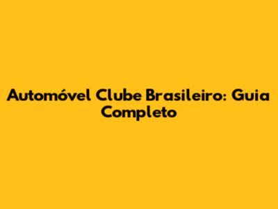 Automóvel Clube Brasileiro: Guia Completo