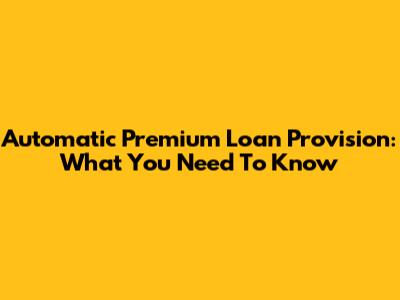 Automatic Premium Loan Provision: What You Need To Know