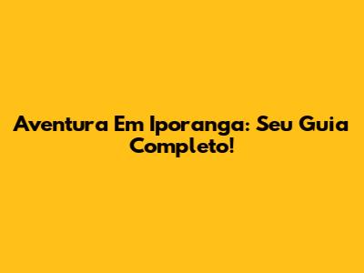 Aventura Em Iporanga: Seu Guia Completo!