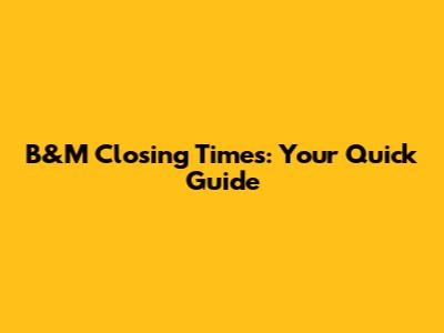 B&M Closing Times: Your Quick Guide