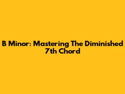 B Minor: Mastering The Diminished 7th Chord