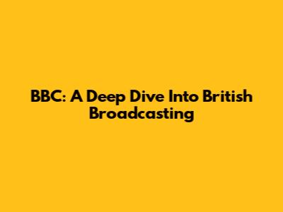 BBC: A Deep Dive Into British Broadcasting