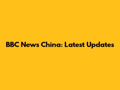 BBC News China: Latest Updates