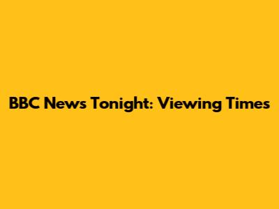 BBC News Tonight: Viewing Times
