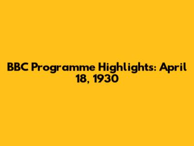 BBC Programme Highlights: April 18, 1930