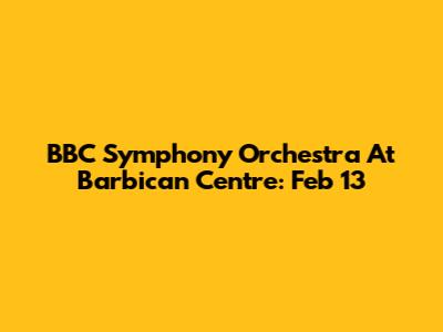 BBC Symphony Orchestra At Barbican Centre: Feb 13