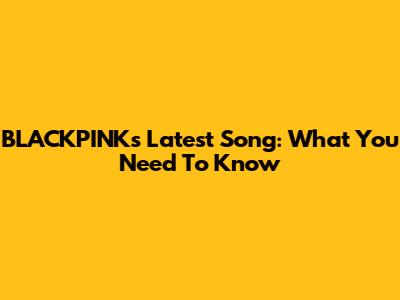 BLACKPINK's Latest Song: What You Need To Know
