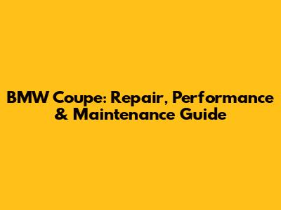 BMW Coupe: Repair, Performance & Maintenance Guide