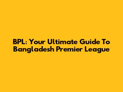BPL: Your Ultimate Guide To Bangladesh Premier League