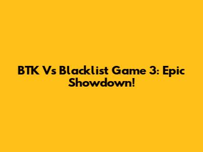BTK Vs Blacklist Game 3: Epic Showdown!