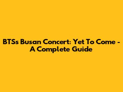 BTS's Busan Concert: 'Yet To Come' - A Complete Guide