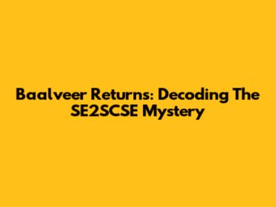 Baalveer Returns: Decoding The SE2SCSE Mystery
