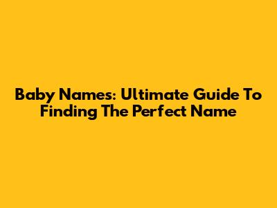 Baby Names: Ultimate Guide To Finding The Perfect Name