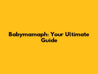 Babymamaph: Your Ultimate Guide