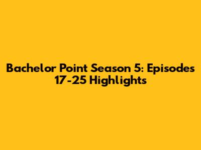 Bachelor Point Season 5: Episodes 17-25 Highlights