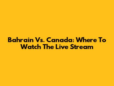 Bahrain Vs. Canada: Where To Watch The Live Stream
