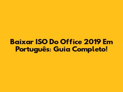 Baixar ISO Do Office 2019 Em Português: Guia Completo!