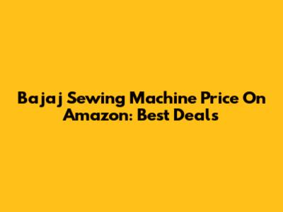 Bajaj Sewing Machine Price On Amazon: Best Deals
