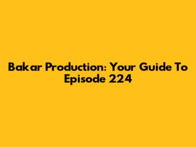 Bakar Production: Your Guide To Episode 224