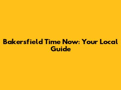 Bakersfield Time Now: Your Local Guide