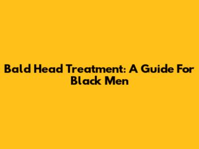 Bald Head Treatment: A Guide For Black Men