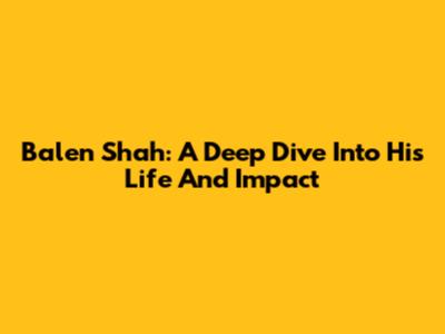Balen Shah: A Deep Dive Into His Life And Impact