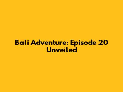Bali Adventure: Episode 20 Unveiled