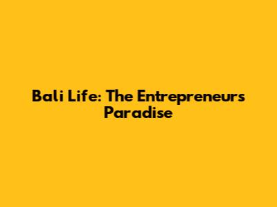 Bali Life: The Entrepreneur's Paradise