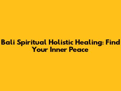 Bali Spiritual Holistic Healing: Find Your Inner Peace